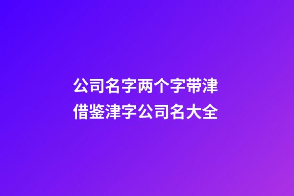 公司名字两个字带津 借鉴津字公司名大全-第1张-公司起名-玄机派